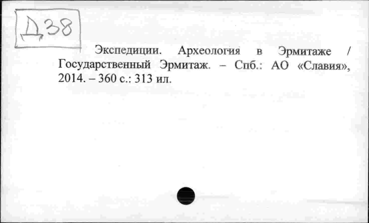 ﻿Экспедиции. Археология в Эрмитаже / Государственный Эрмитаж. - Спб.: АО «Славия», 2014. - 360 с.: 313 ил.